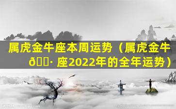 属虎金牛座本周运势（属虎金牛 🌷 座2022年的全年运势）